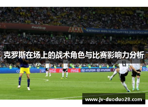 克罗斯在场上的战术角色与比赛影响力分析