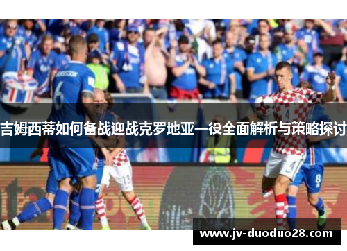 吉姆西蒂如何备战迎战克罗地亚一役全面解析与策略探讨