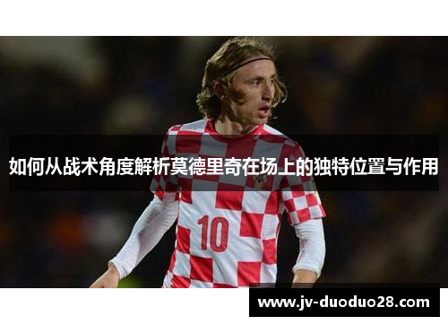 如何从战术角度解析莫德里奇在场上的独特位置与作用