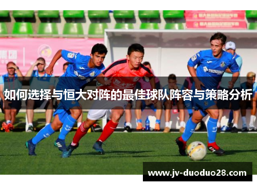 如何选择与恒大对阵的最佳球队阵容与策略分析