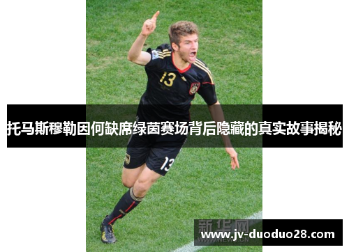 托马斯穆勒因何缺席绿茵赛场背后隐藏的真实故事揭秘