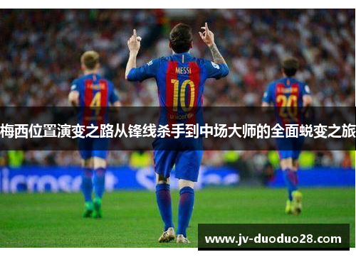 梅西位置演变之路从锋线杀手到中场大师的全面蜕变之旅