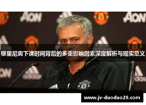 穆里尼奥下课时间背后的多重影响因素深度解析与现实意义