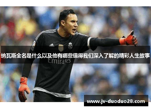 纳瓦斯全名是什么以及他有哪些值得我们深入了解的精彩人生故事