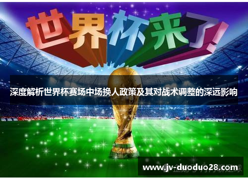 深度解析世界杯赛场中场换人政策及其对战术调整的深远影响