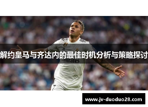 解约皇马与齐达内的最佳时机分析与策略探讨