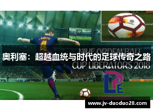 奥利塞：超越血统与时代的足球传奇之路