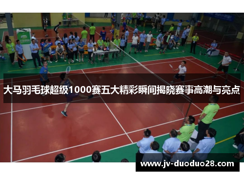 大马羽毛球超级1000赛五大精彩瞬间揭晓赛事高潮与亮点