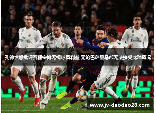 孔德愤怒批评赛程安排无视球员利益 无论巴萨皇马都无法接受此种情况