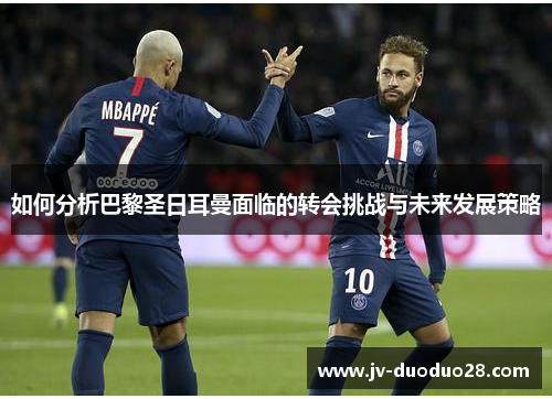 如何分析巴黎圣日耳曼面临的转会挑战与未来发展策略