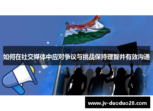 如何在社交媒体中应对争议与挑战保持理智并有效沟通