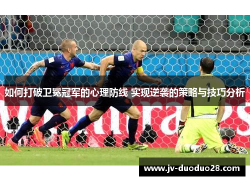 如何打破卫冕冠军的心理防线 实现逆袭的策略与技巧分析