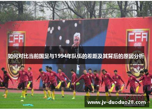 如何对比当前国足与1994年队伍的差距及其背后的原因分析 如何对比当前国足与1994年队伍的差距及其背后的原因分析