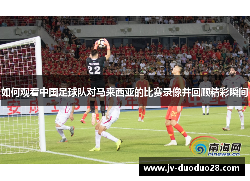 如何观看中国足球队对马来西亚的比赛录像并回顾精彩瞬间