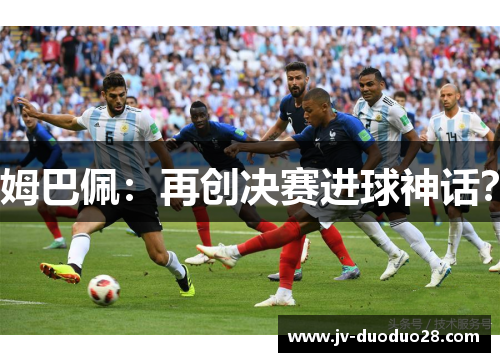 姆巴佩:再创决赛进球神话? 姆巴佩:再创决赛进球神话?