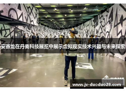 安赛龙在丹麦科技展览中展示虚拟现实技术兴趣与未来探索 安赛龙在丹麦科技展览中展示虚拟现实技术兴趣与未来探索