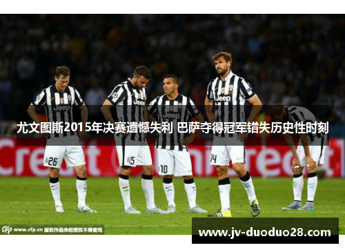 尤文图斯2015年决赛遗憾失利 巴萨夺得冠军错失历史性时刻 尤文图斯2015年决赛遗憾失利 巴萨夺得冠军错失历史性时刻