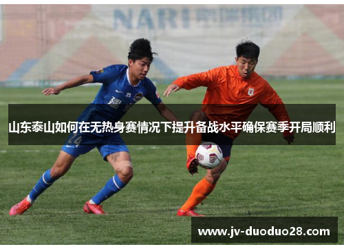 山东泰山如何在无热身赛情况下提升备战水平确保赛季开局顺利 山东泰山如何在无热身赛情况下提升备战水平确保赛季开局顺利