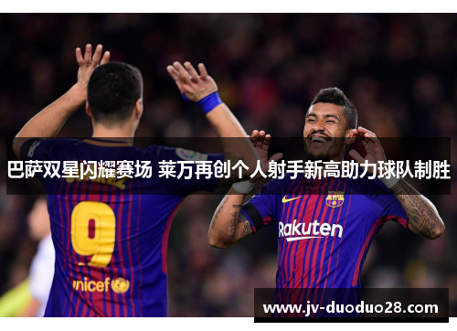 巴萨双星闪耀赛场 莱万再创个人射手新高助力球队制胜
