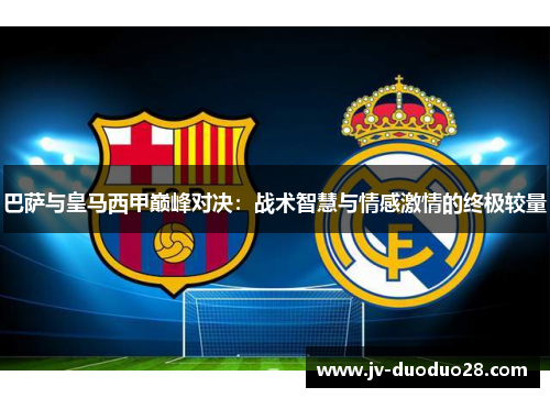 巴萨与皇马西甲巅峰对决:战术智慧与情感激情的终极较量 巴萨与皇马西甲巅峰对决:战术智慧与情感激情的终极较量