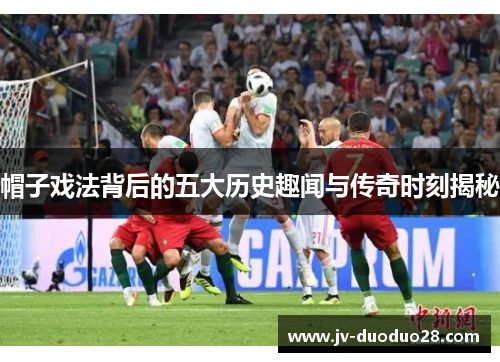 帽子戏法背后的五大历史趣闻与传奇时刻揭秘 帽子戏法背后的五大历史趣闻与传奇时刻揭秘