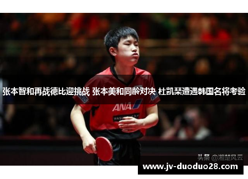张本智和再战德比迎挑战 张本美和同龄对决 杜凯琹遭遇韩国名将考验 张本智和再战德比迎挑战 张本美和同龄对决 杜凯琹遭遇韩国名将考验