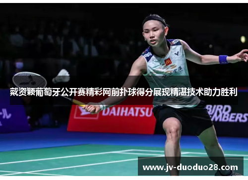 戴资颖葡萄牙公开赛精彩网前扑球得分展现精湛技术助力胜利 戴资颖葡萄牙公开赛精彩网前扑球得分展现精湛技术助力胜利