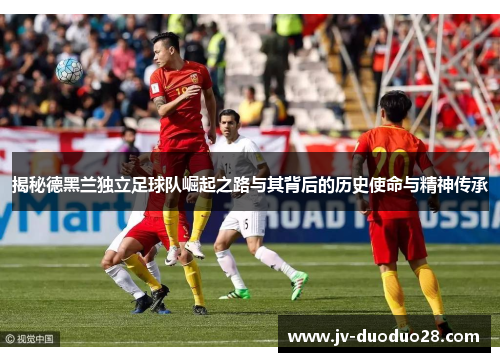 揭秘德黑兰独立足球队崛起之路与其背后的历史使命与精神传承