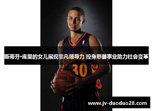 斯蒂芬·库里的女儿展现非凡领导力 投身慈善事业助力社会变革 斯蒂芬·库里的女儿展现非凡领导力 投身慈善事业助力社会变革