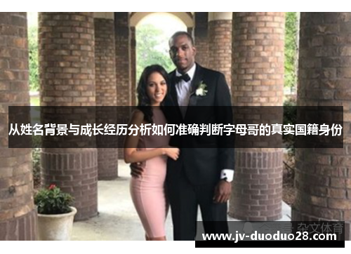 从姓名背景与成长经历分析如何准确判断字母哥的真实国籍身份