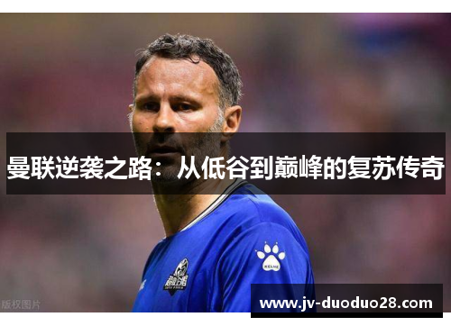 曼联逆袭之路:从低谷到巅峰的复苏传奇 曼联逆袭之路:从低谷到巅峰的复苏传奇