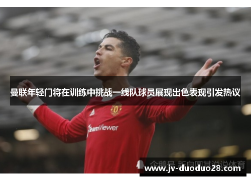 曼联年轻门将在训练中挑战一线队球员展现出色表现引发热议 曼联年轻门将在训练中挑战一线队球员展现出色表现引发热议