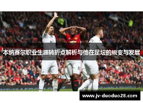 本纳赛尔职业生涯转折点解析与他在足坛的蜕变与发展 本纳赛尔职业生涯转折点解析与他在足坛的蜕变与发展