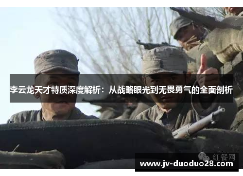 李云龙天才特质深度解析:从战略眼光到无畏勇气的全面剖析 李云龙天才特质深度解析:从战略眼光到无畏勇气的全面剖析