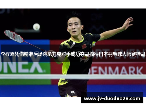 李梓嘉凭借精准后场跳杀力克对手成功夺冠摘得日本羽毛球大师赛桂冠 李梓嘉凭借精准后场跳杀力克对手成功夺冠摘得日本羽毛球大师赛桂冠