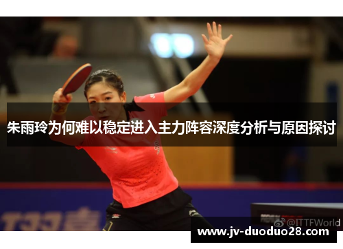 朱雨玲为何难以稳定进入主力阵容深度分析与原因探讨 朱雨玲为何难以稳定进入主力阵容深度分析与原因探讨
