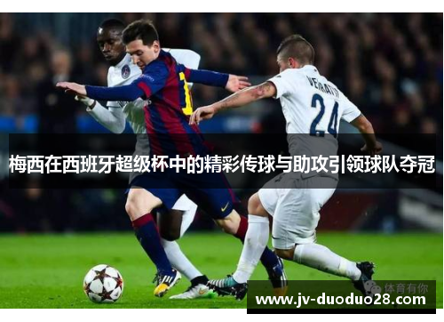 梅西在西班牙超级杯中的精彩传球与助攻引领球队夺冠 梅西在西班牙超级杯中的精彩传球与助攻引领球队夺冠