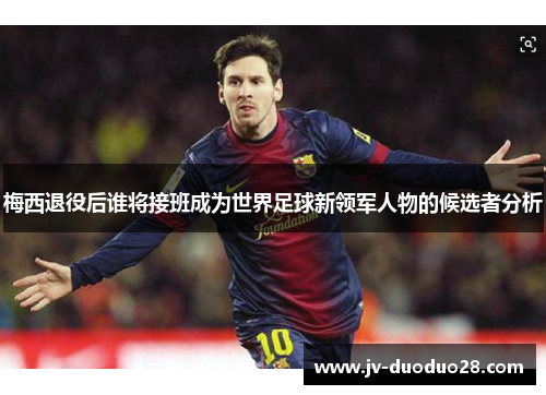 梅西退役后谁将接班成为世界足球新领军人物的候选者分析 梅西退役后谁将接班成为世界足球新领军人物的候选者分析