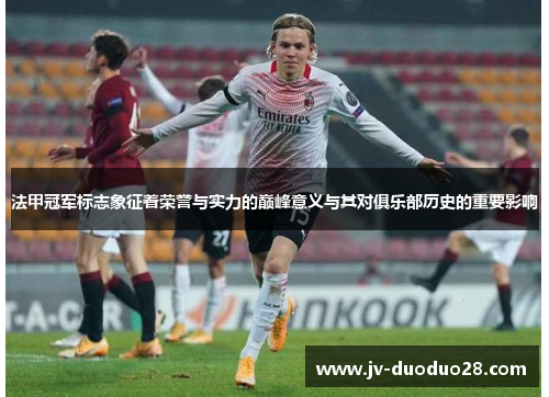 法甲冠军标志象征着荣誉与实力的巅峰意义与其对俱乐部历史的重要影响