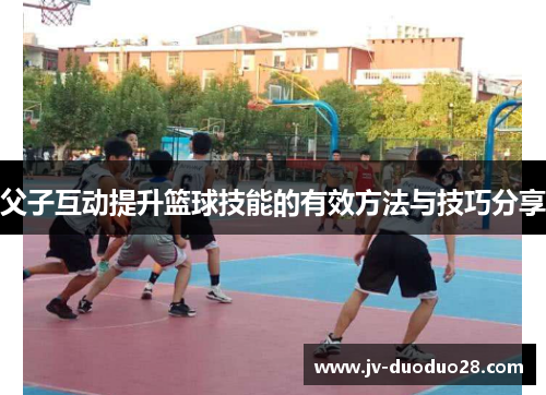 父子互动提升篮球技能的有效方法与技巧分享