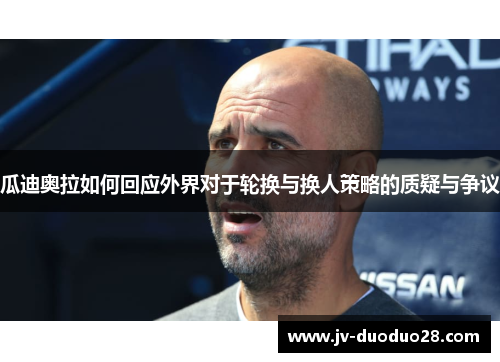 瓜迪奥拉如何回应外界对于轮换与换人策略的质疑与争议