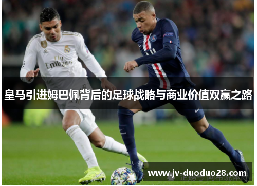 皇马引进姆巴佩背后的足球战略与商业价值双赢之路