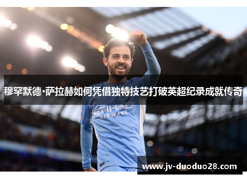 穆罕默德·萨拉赫如何凭借独特技艺打破英超纪录成就传奇 穆罕默德·萨拉赫如何凭借独特技艺打破英超纪录成就传奇