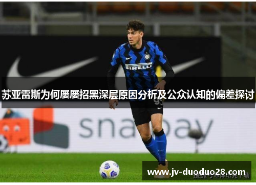 苏亚雷斯为何屡屡招黑深层原因分析及公众认知的偏差探讨 苏亚雷斯为何屡屡招黑深层原因分析及公众认知的偏差探讨
