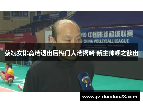 蔡斌女排竞选退出后热门人选揭晓 新主帅呼之欲出 蔡斌女排竞选退出后热门人选揭晓 新主帅呼之欲出