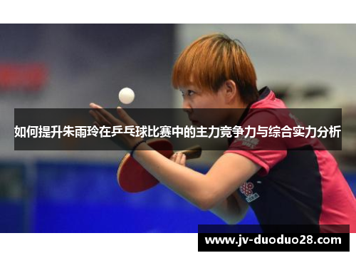 如何提升朱雨玲在乒乓球比赛中的主力竞争力与综合实力分析