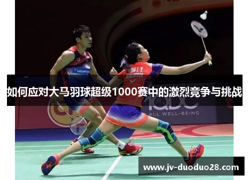 如何应对大马羽球超级1000赛中的激烈竞争与挑战 如何应对大马羽球超级1000赛中的激烈竞争与挑战
