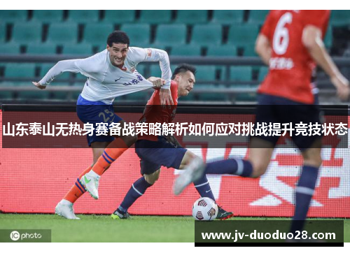 山东泰山无热身赛备战策略解析如何应对挑战提升竞技状态