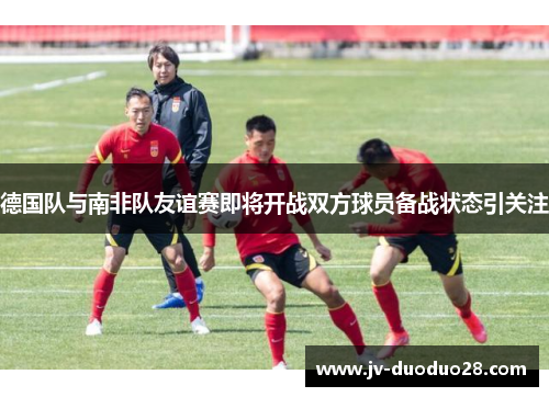 德国队与南非队友谊赛即将开战双方球员备战状态引关注