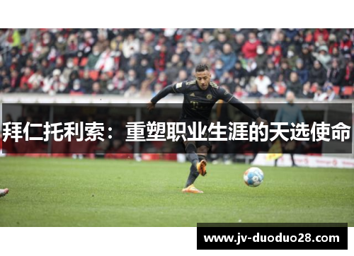拜仁托利索:重塑职业生涯的天选使命 拜仁托利索:重塑职业生涯的天选使命
